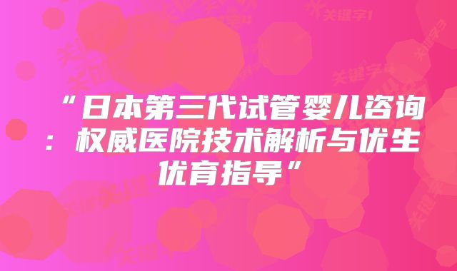 “日本第三代试管婴儿咨询：权威医院技术解析与优生优育指导”