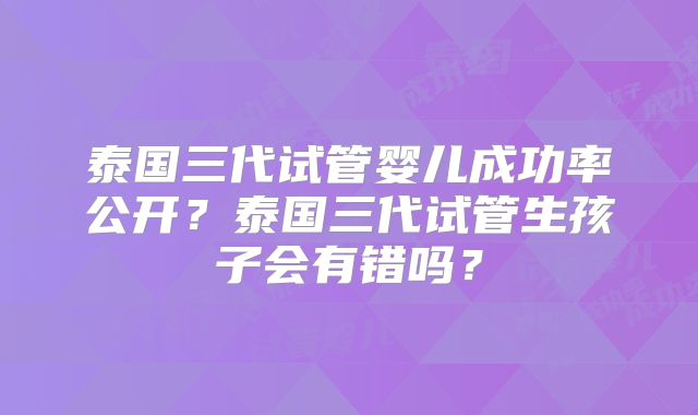 泰国三代试管婴儿成功率公开?泰国三代试管生孩子会有错吗?