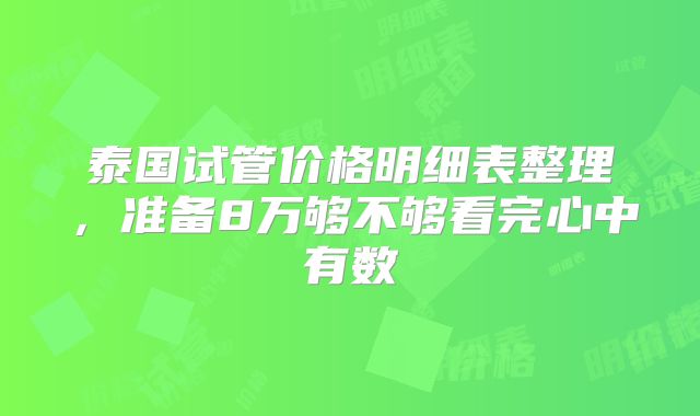 泰国试管价格明细表整理,准备8万够不够看完心中有数