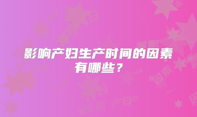 影响产妇生产时间的因素有哪些？
