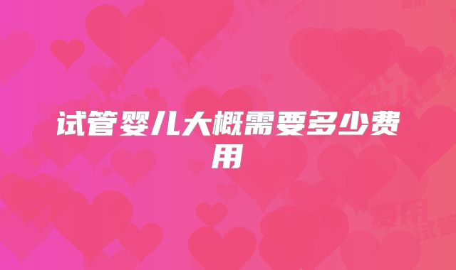试管婴儿大概需要多少费用