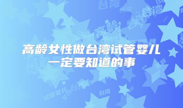 高龄女性做台湾试管婴儿一定要知道的事