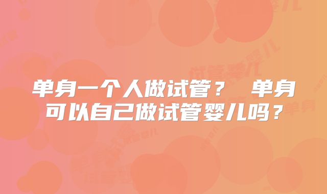 单身一个人做试管? 单身可以自己做试管婴儿吗?