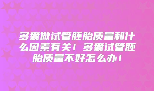 多囊做试管胚胎质量和什么因素有关!多囊试管胚胎质量不好怎么办!