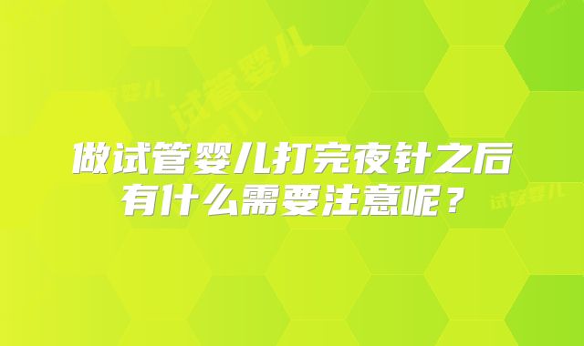 做试管婴儿打完夜针之后有什么需要注意呢？