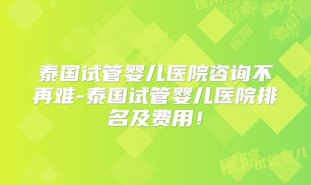 泰国试管婴儿医院咨询不再难-泰国试管婴儿医院排名及费用！