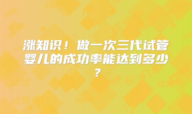 涨知识！做一次三代试管婴儿的成功率能达到多少？