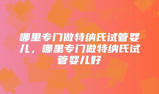 哪里专门做特纳氏试管婴儿,哪里专门做特纳氏试管婴儿好