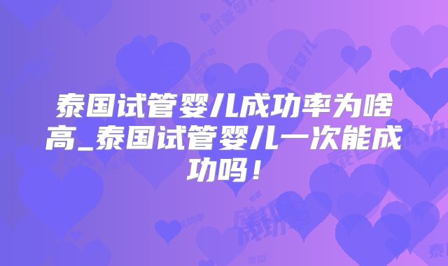 泰国试管婴儿成功率为啥高_泰国试管婴儿一次能成功吗！