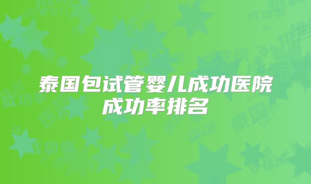 泰国包试管婴儿成功医院成功率排名