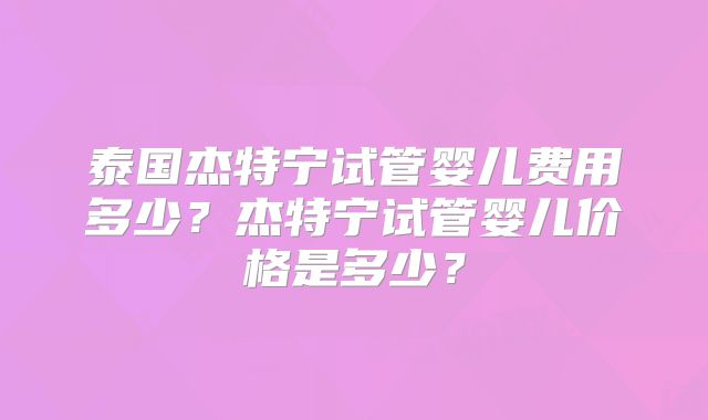 泰国杰特宁试管婴儿费用多少？杰特宁试管婴儿价格是多少？