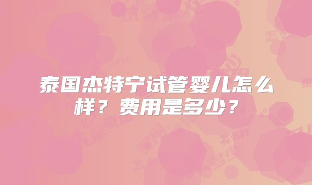泰国杰特宁试管婴儿怎么样？费用是多少？