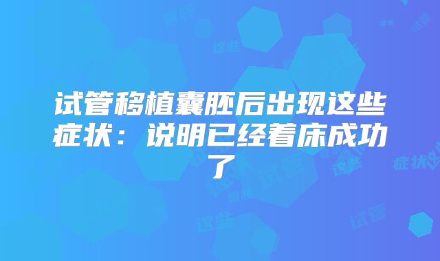 试管移植囊胚后出现这些症状：说明已经着床成功了
