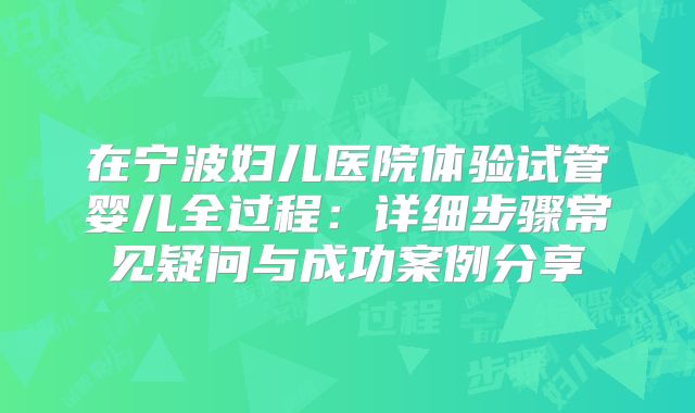 在宁波妇儿医院体验试管婴儿全过程：详细步骤常见疑问与成功案例分享