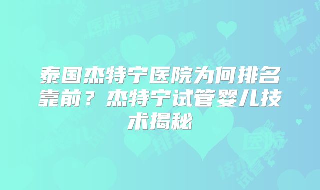 泰国杰特宁医院为何排名靠前?杰特宁试管婴儿技术揭秘
