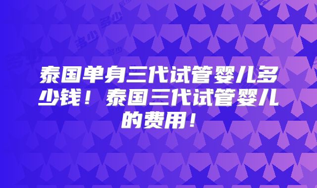 泰国单身三代试管婴儿多少钱！泰国三代试管婴儿的费用！
