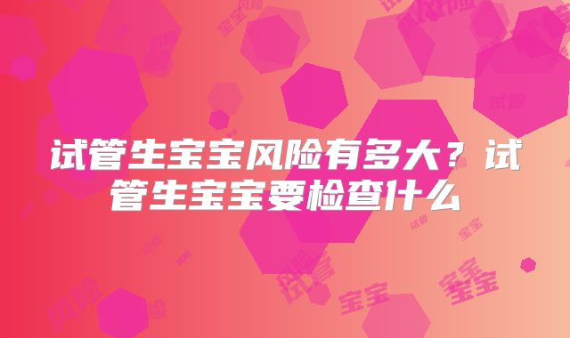 试管生宝宝风险有多大？试管生宝宝要检查什么