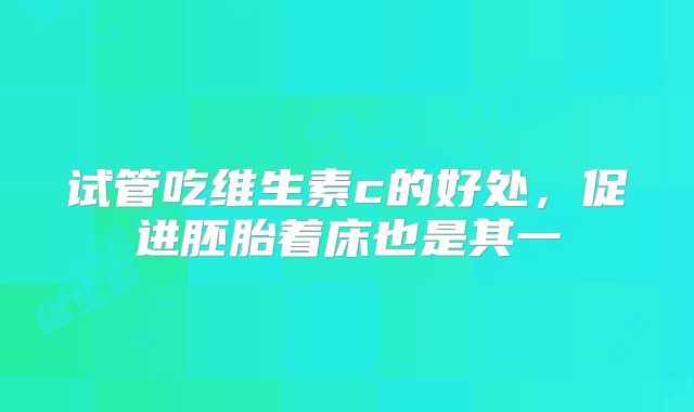 试管吃维生素c的好处，促进胚胎着床也是其一