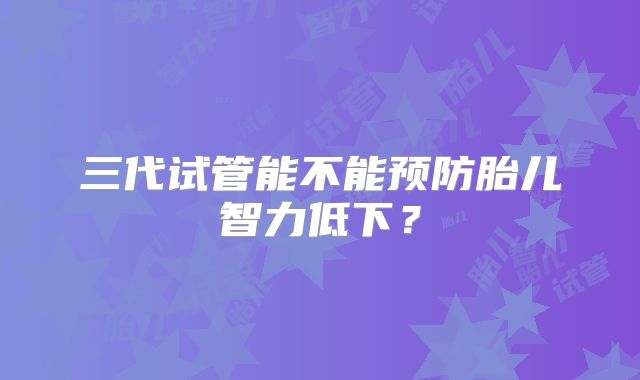 三代试管能不能预防胎儿智力低下？