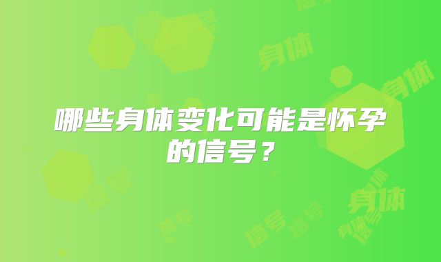 哪些身体变化可能是怀孕的信号？