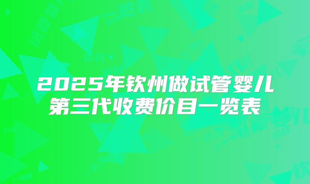 2025年钦州做试管婴儿第三代收费价目一览表