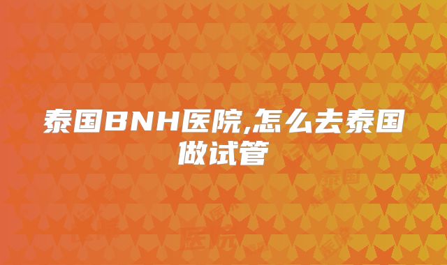 泰国BNH医院,怎么去泰国做试管