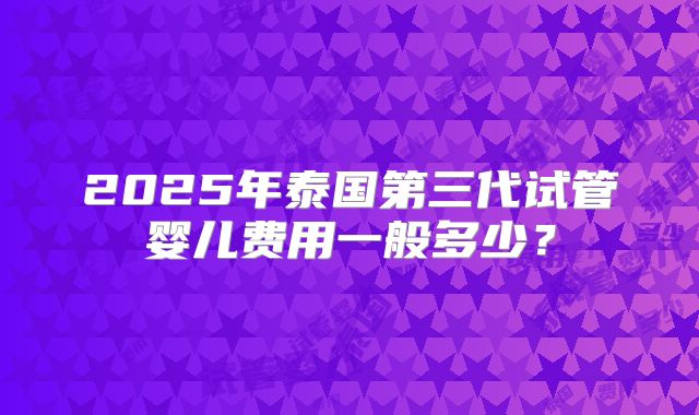 2025年泰国第三代试管婴儿费用一般多少？
