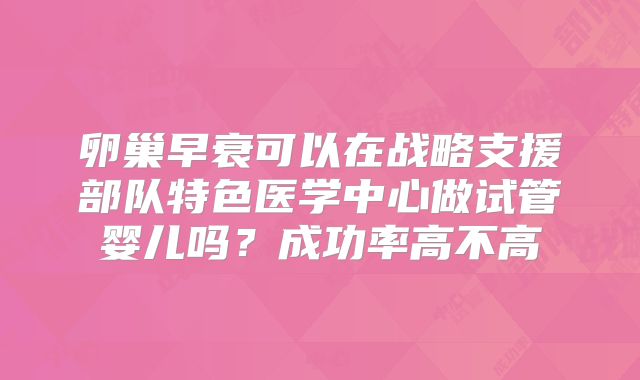 卵巢早衰可以在战略支援部队特色医学中心做试管婴儿吗?成功率高不高