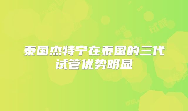 泰国杰特宁在泰国的三代试管优势明显