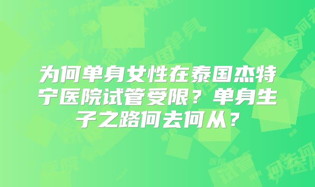 为何单身女性在泰国杰特宁医院试管受限？单身生子之路何去何从？