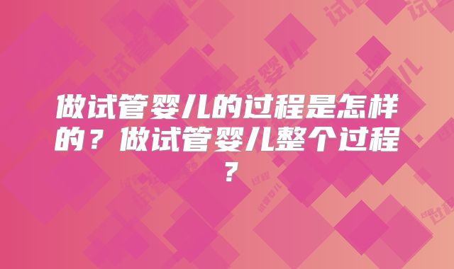 做试管婴儿的过程是怎样的?做试管婴儿整个过程?