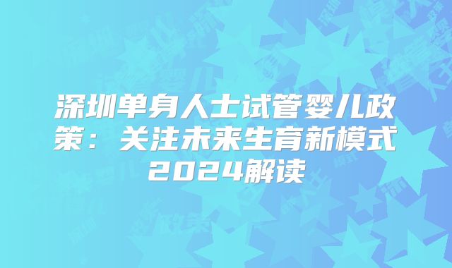 深圳单身人士试管婴儿政策：关注未来生育新模式2024解读