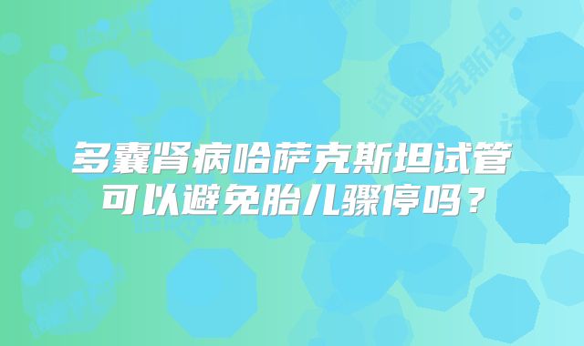 多囊肾病哈萨克斯坦试管可以避免胎儿骤停吗？