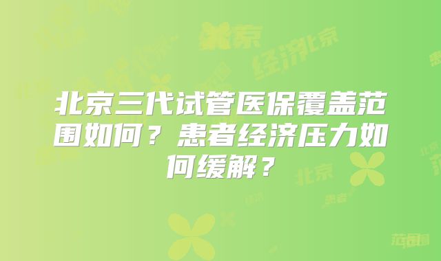 北京三代试管医保覆盖范围如何?患者经济压力如何缓解?
