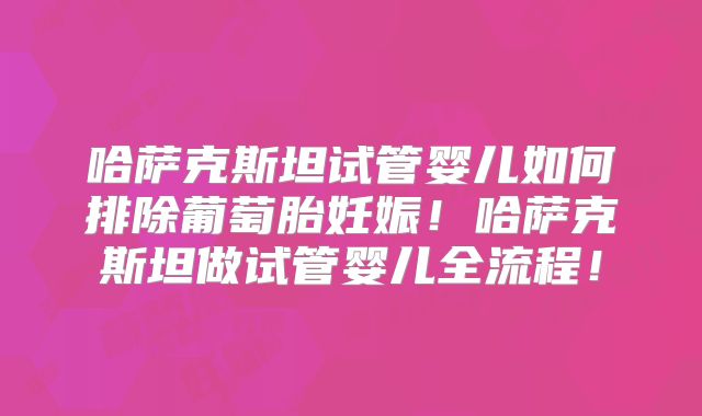 哈萨克斯坦试管婴儿如何排除葡萄胎妊娠！哈萨克斯坦做试管婴儿全流程！