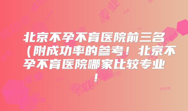 北京不孕不育医院前三名(附成功率的参考!北京不孕不育医院哪家比较专业!