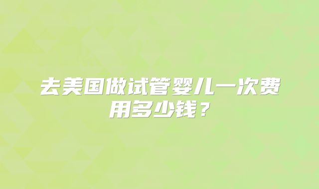 去美国做试管婴儿一次费用多少钱？