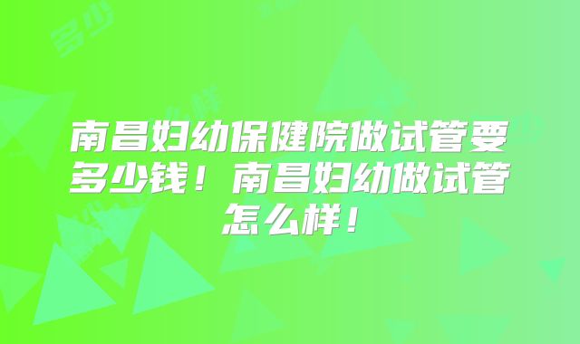 南昌妇幼保健院做试管要多少钱!南昌妇幼做试管怎么样!