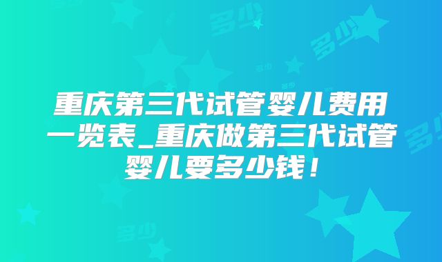 重庆第三代试管婴儿费用一览表_重庆做第三代试管婴儿要多少钱!