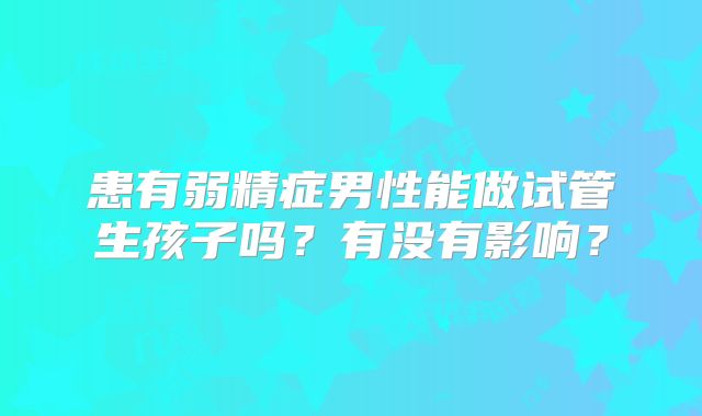 患有弱精症男性能做试管生孩子吗？有没有影响？
