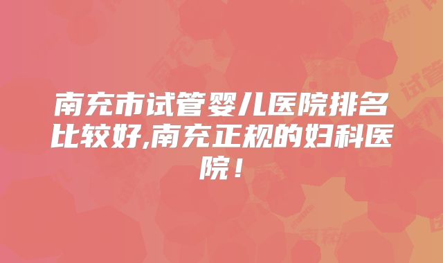 南充市试管婴儿医院排名比较好,南充正规的妇科医院!