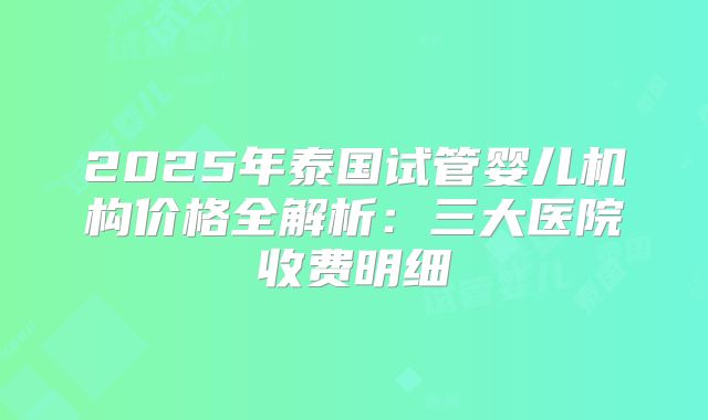 2025年泰国试管婴儿机构价格全解析：三大医院收费明细