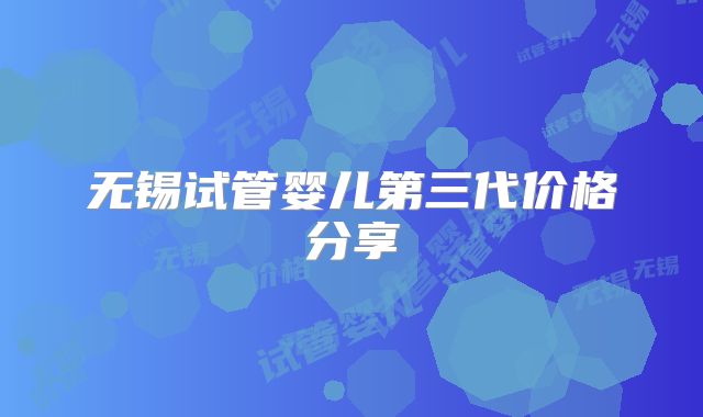 无锡试管婴儿第三代价格分享