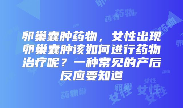 卵巢囊肿药物，女性出现卵巢囊肿该如何进行药物治疗呢？一种常见的产后反应要知道