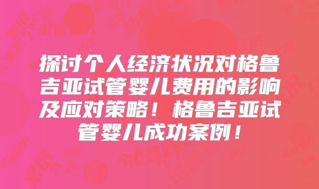 探讨个人经济状况对格鲁吉亚试管婴儿费用的影响及应对策略！格鲁吉亚试管婴儿成功案例！