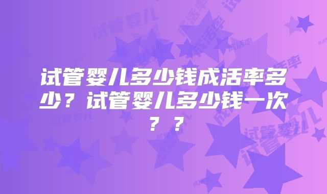 试管婴儿多少钱成活率多少？试管婴儿多少钱一次？？
