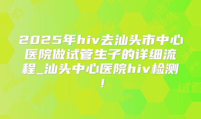 2025年hiv去汕头市中心医院做试管生子的详细流程_汕头中心医院hiv检测！