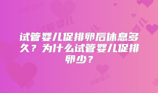 试管婴儿促排卵后休息多久？为什么试管婴儿促排卵少？
