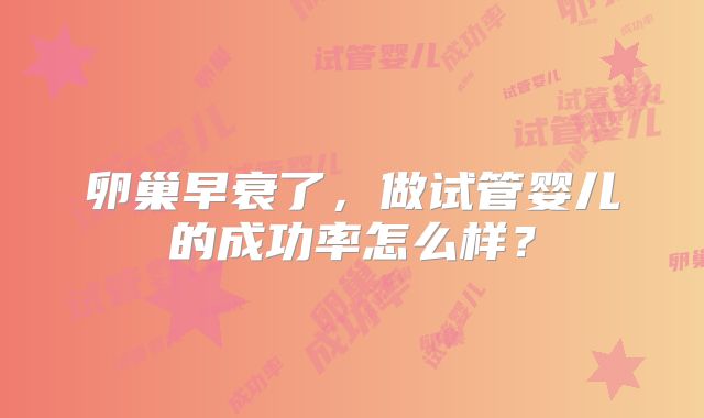 卵巢早衰了，做试管婴儿的成功率怎么样？