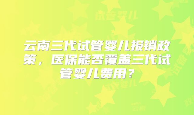 云南三代试管婴儿报销政策，医保能否覆盖三代试管婴儿费用？